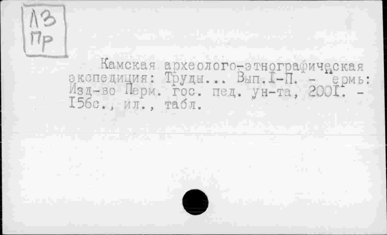 ﻿А2> Пр
Камская археолого-этнографическая экспедиция: Труды... Вып.1-П. - ермь: Изд-во Перм. гос. пед. ун-та, 2ООІ. -156с., ил., табл.